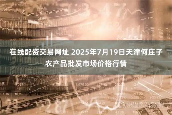 在线配资交易网址 2025年7月19日天津何庄子农产品批发市场价格行情