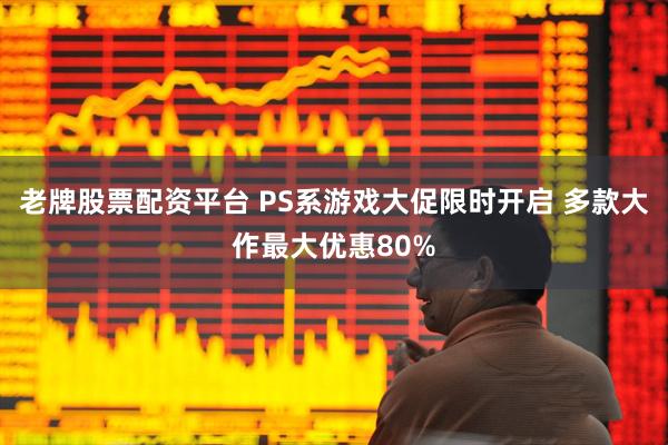 老牌股票配资平台 PS系游戏大促限时开启 多款大作最大优惠80%