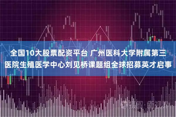 全国10大股票配资平台 广州医科大学附属第三医院生殖医学中心刘见桥课题组全球招募英才启事
