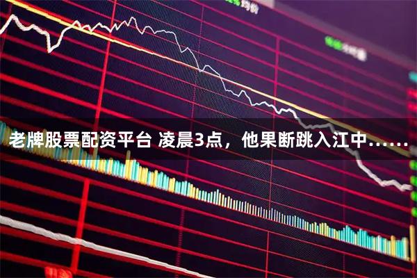 老牌股票配资平台 凌晨3点，他果断跳入江中……