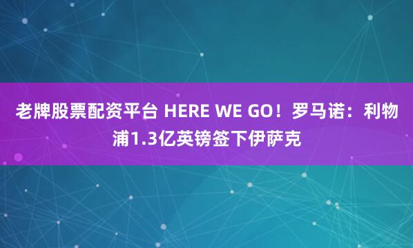 老牌股票配资平台 HERE WE GO！罗马诺：利物浦1.3亿英镑签下伊萨克