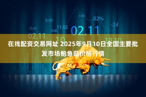在线配资交易网址 2025年9月10日全国主要批发市场鲍鱼菇价格行情