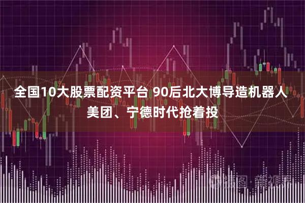 全国10大股票配资平台 90后北大博导造机器人 美团、宁德时代抢着投