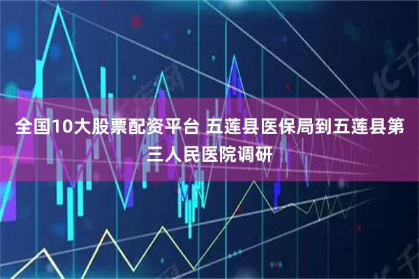 全国10大股票配资平台 五莲县医保局到五莲县第三人民医院调研
