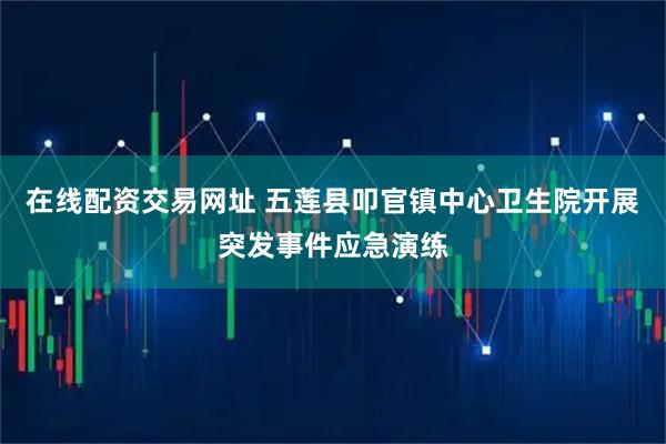 在线配资交易网址 五莲县叩官镇中心卫生院开展突发事件应急演练