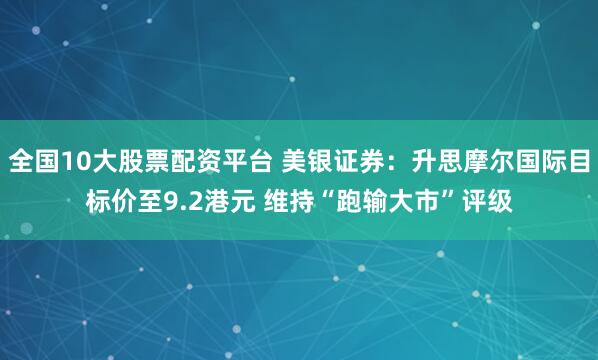 全国10大股票配资平台 美银证券：升思摩尔国际目标价至9.2港元 维持“跑输大市”评级