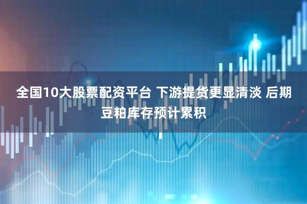 全国10大股票配资平台 下游提货更显清淡 后期豆粕库存预计累积