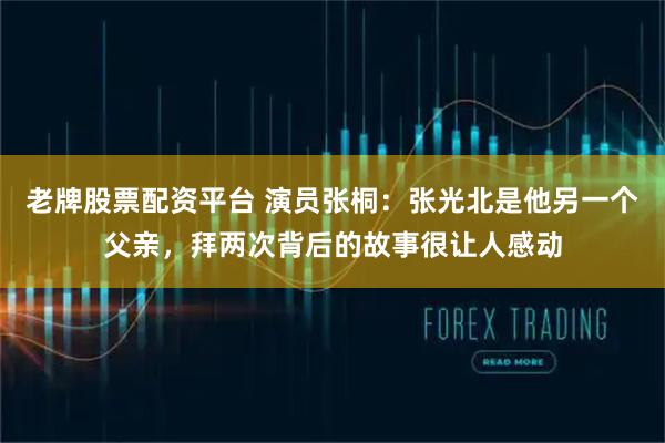 老牌股票配资平台 演员张桐：张光北是他另一个父亲，拜两次背后的故事很让人感动