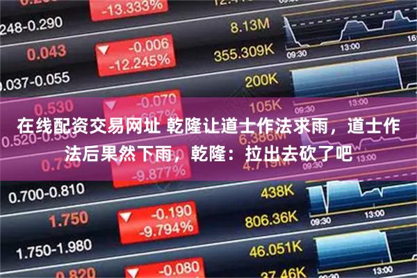 在线配资交易网址 乾隆让道士作法求雨，道士作法后果然下雨，乾隆：拉出去砍了吧