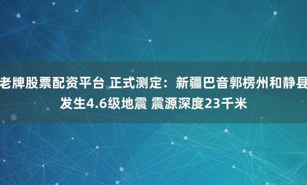 老牌股票配资平台 正式测定：新疆巴音郭楞州和静县发生4.6级地震 震源深度23千米
