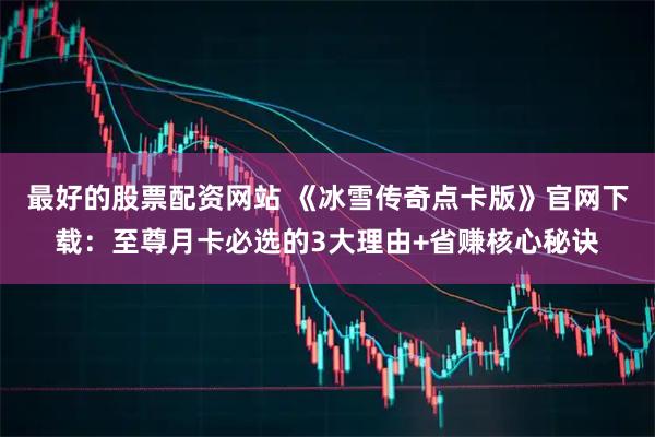 最好的股票配资网站 《冰雪传奇点卡版》官网下载：至尊月卡必选的3大理由+省赚核心秘诀