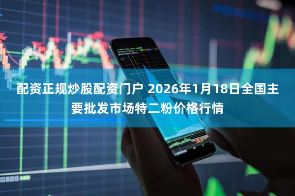 配资正规炒股配资门户 2026年1月18日全国主要批发市场特二粉价格行情