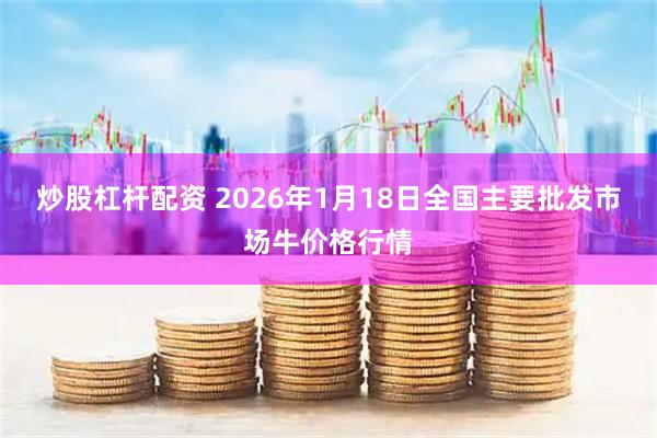 炒股杠杆配资 2026年1月18日全国主要批发市场牛价格行情