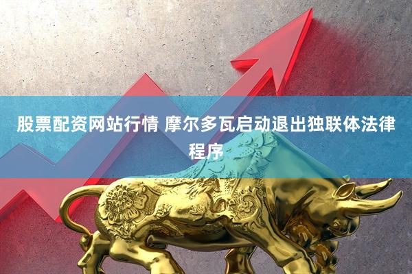 股票配资网站行情 摩尔多瓦启动退出独联体法律程序