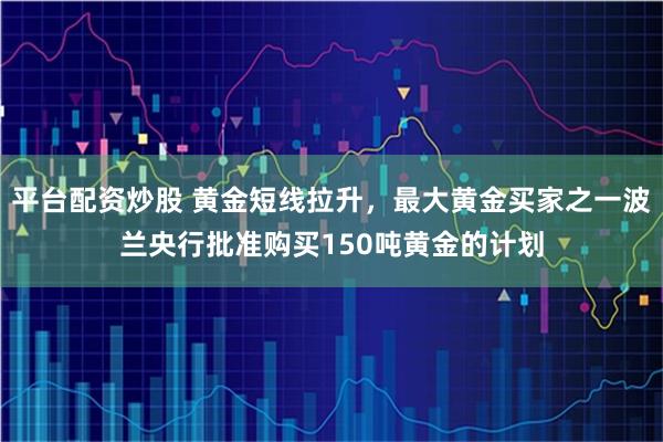 平台配资炒股 黄金短线拉升，最大黄金买家之一波兰央行批准购买150吨黄金的计划