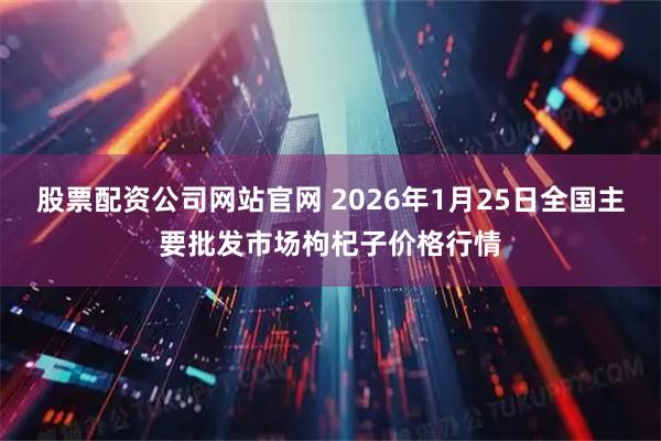 股票配资公司网站官网 2026年1月25日全国主要批发市场枸杞子价格行情