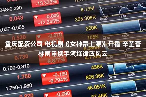 重庆配资公司 电视剧《女神蒙上眼》开播 辛芷蕾林雨申携手演绎律政风云