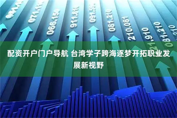 配资开户门户导航 台湾学子跨海逐梦开拓职业发展新视野