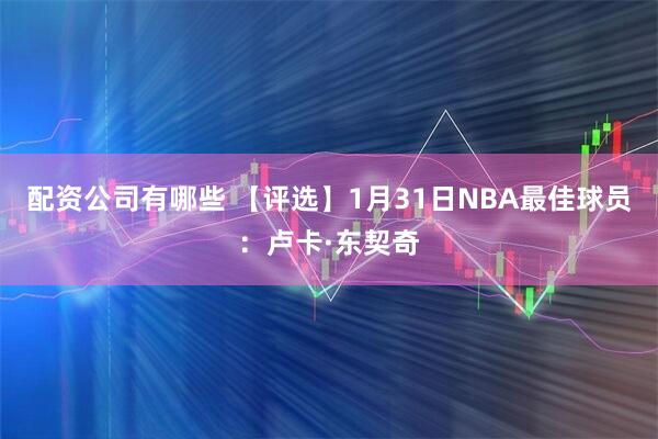 配资公司有哪些 【评选】1月31日NBA最佳球员：卢卡·东契奇