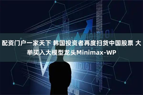 配资门户一家天下 韩国投资者再度扫货中国股票 大举买入大模型龙头Minimax-WP