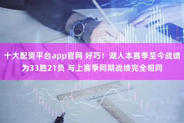 十大配资平台app官网 好巧！湖人本赛季至今战绩为33胜21负 与上赛季同期战绩完全相同