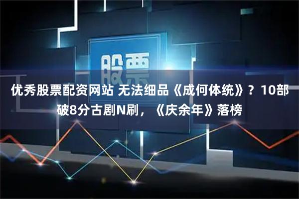 优秀股票配资网站 无法细品《成何体统》？10部破8分古剧N刷，《庆余年》落榜