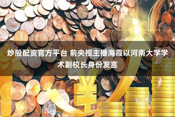炒股配资官方平台 前央视主播海霞以河南大学学术副校长身份发言