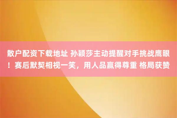 散户配资下载地址 孙颖莎主动提醒对手挑战鹰眼！赛后默契相视一笑，用人品赢得尊重 格局获赞