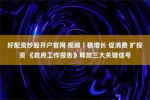 好配资炒股开户官网 视频丨稳增长 促消费 扩投资 《政府工作报告》释放三大关键信号