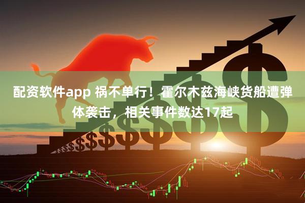 配资软件app 祸不单行！霍尔木兹海峡货船遭弹体袭击，相关事件数达17起