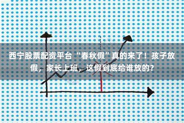 西宁股票配资平台 “春秋假”真的来了！孩子放假，家长上班，这假到底给谁放的？